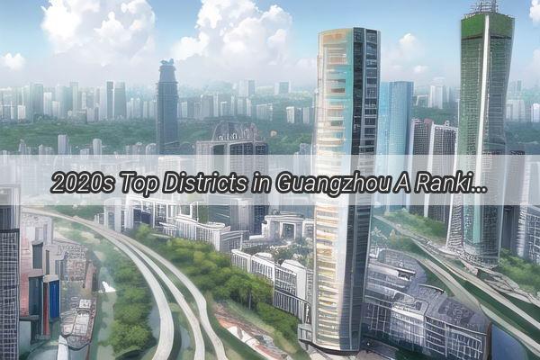 2020s Top Districts in Guangzhou A Ranking That Redefines Urban Living